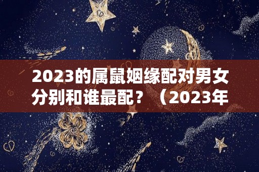 2023的属鼠姻缘配对男女分别和谁最配？（2023年属鼠的适合结婚吗）