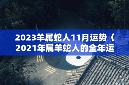 2023羊属蛇人11月运势（2021年属羊蛇人的全年运势）