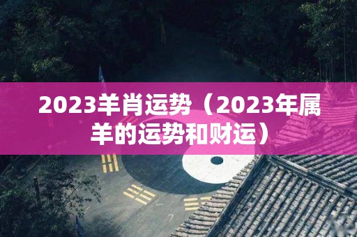 2023羊肖运势（2023年属羊的运势和财运）