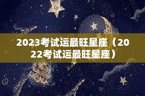 2023考试运最旺星座（2022考试运最旺星座）