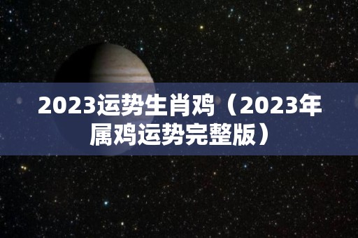 2023运势生肖鸡（2023年属鸡运势完整版）