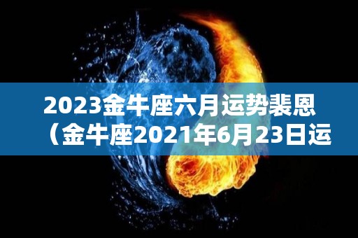 2023金牛座六月运势裴恩（金牛座2021年6月23日运势）