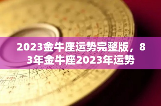 2023金牛座运势完整版，83年金牛座2023年运势