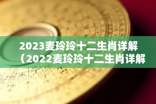 2023麦玲玲十二生肖详解（2022麦玲玲十二生肖详解）