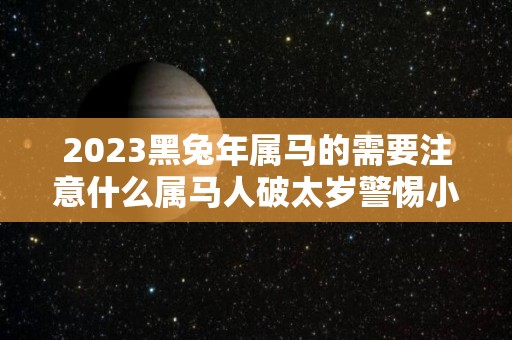 2023黑兔年属马的需要注意什么属马人破太岁警惕小人（2023年黑兔年大灾难视频）