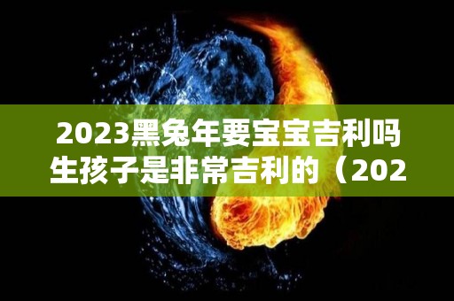 2023黑兔年要宝宝吉利吗生孩子是非常吉利的（2023黑兔宝宝好）