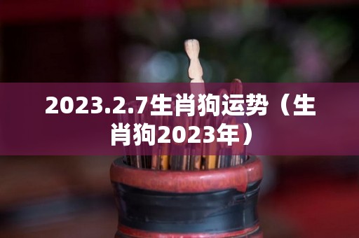 2023.2.7生肖狗运势（生肖狗2023年）