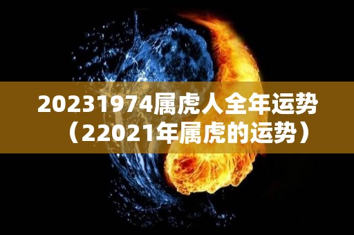 20231974属虎人全年运势（22021年属虎的运势）