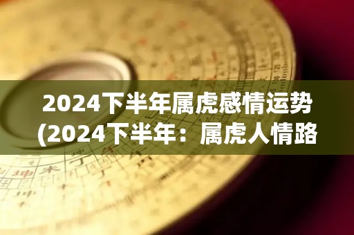 2024下半年属虎感情运势(2024下半年：属虎人情路顺畅，转运降临)