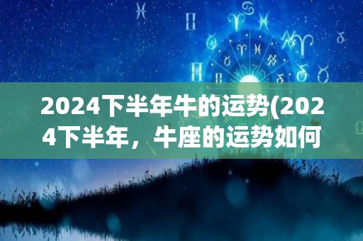 2024下半年牛的运势(2024下半年，牛座的运势如何？)