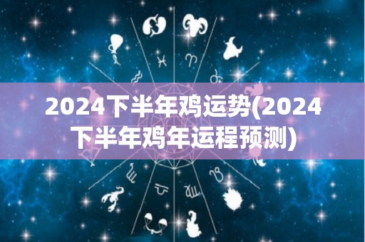 2024下半年鸡运势(2024下半年鸡年运程预测)