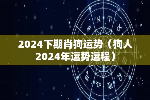 2024下期肖狗运势（狗人2024年运势运程）