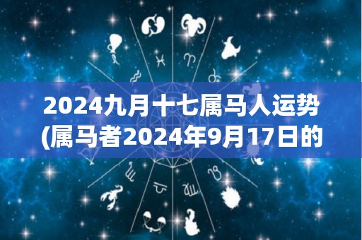 2024九月十七属马人运势(属马者2024年9月17日的运势简评)