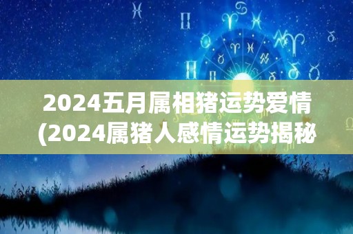 2024五月属相猪运势爱情(2024属猪人感情运势揭秘！)