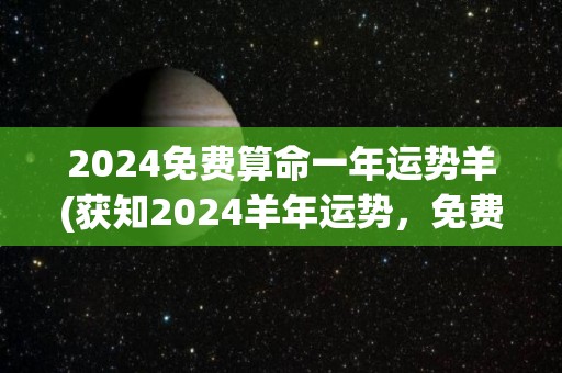 2024免费算命一年运势羊(获知2024羊年运势，免费算命一整年！)