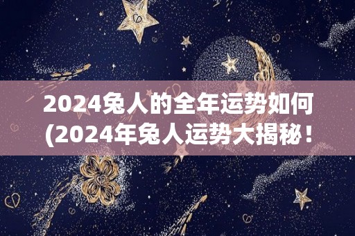 2024兔人的全年运势如何(2024年兔人运势大揭秘！)