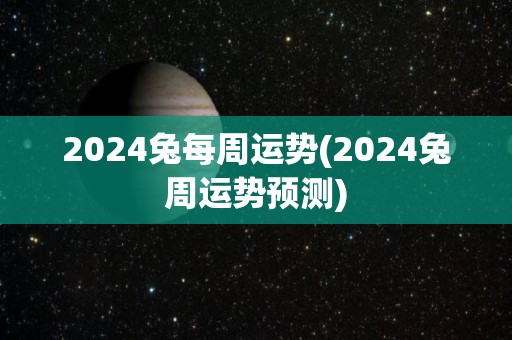 2024兔每周运势(2024兔周运势预测)