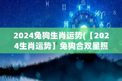 2024兔狗生肖运势(【2024生肖运势】兔狗合双星照耀财运、爱情运)