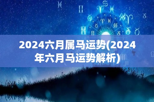 2024六月属马运势(2024年六月马运势解析)