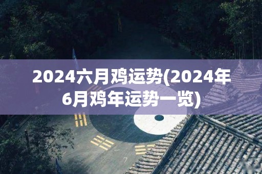 2024六月鸡运势(2024年6月鸡年运势一览)