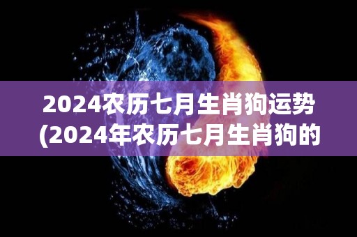 2024农历七月生肖狗运势(2024年农历七月生肖狗的运势简评)