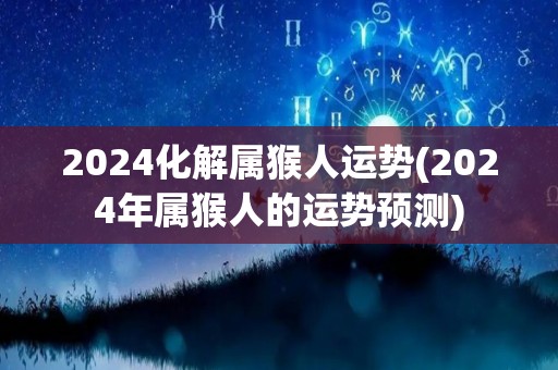 2024化解属猴人运势(2024年属猴人的运势预测)