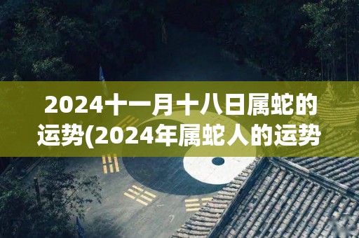 2024十一月十八日属蛇的运势(2024年属蛇人的运势简评)