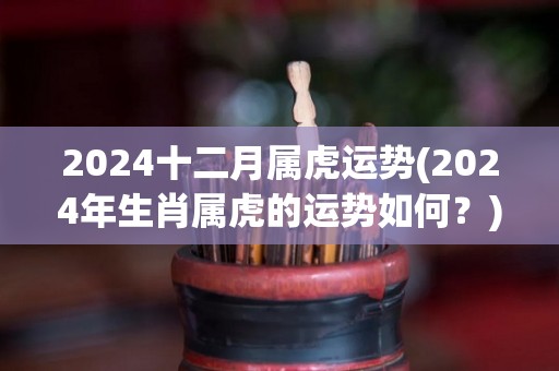 2024十二月属虎运势(2024年生肖属虎的运势如何？)