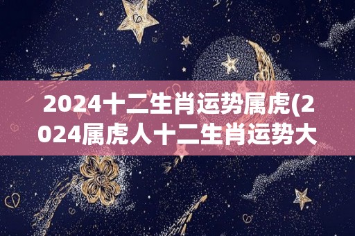 2024十二生肖运势属虎(2024属虎人十二生肖运势大揭秘)