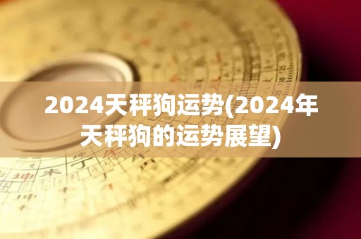 2024天秤狗运势(2024年天秤狗的运势展望)