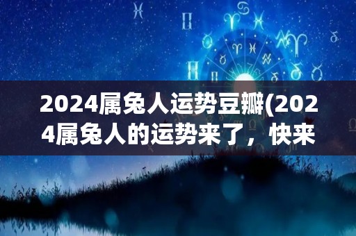 2024属兔人运势豆瓣(2024属兔人的运势来了，快来看！)