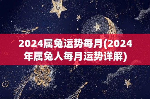 2024属兔运势每月(2024年属兔人每月运势详解)