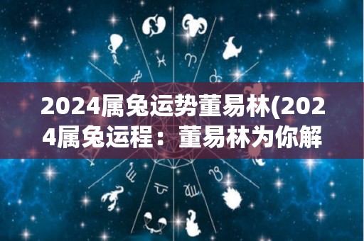 2024属兔运势董易林(2024属兔运程：董易林为你解读运势来！)