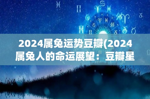 2024属兔运势豆瓣(2024属兔人的命运展望：豆瓣星座预测)