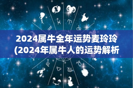 2024属牛全年运势麦玲玲(2024年属牛人的运势解析)