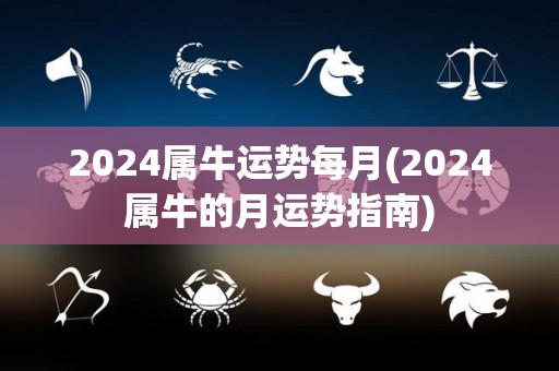 2024属牛运势每月(2024属牛的月运势指南)