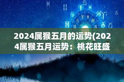 2024属猴五月的运势(2024属猴五月运势：桃花旺盛，事业稳步上升)