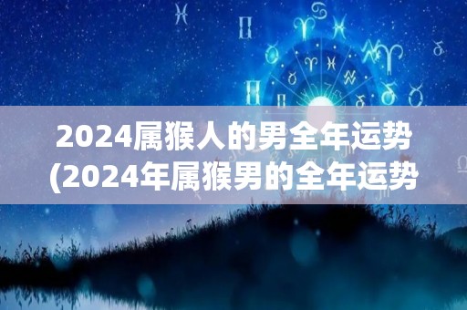 2024属猴人的男全年运势(2024年属猴男的全年运势预测)