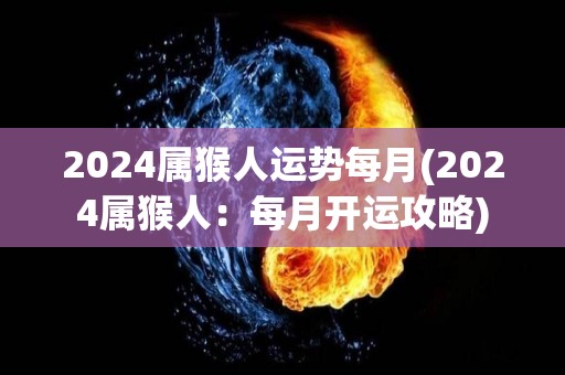 2024属猴人运势每月(2024属猴人：每月开运攻略)