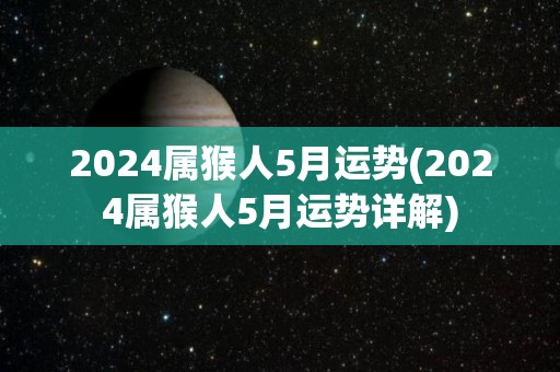 2024属猴人5月运势(2024属猴人5月运势详解)