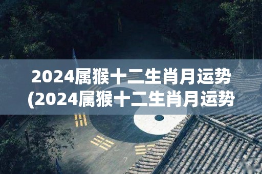 2024属猴十二生肖月运势(2024属猴十二生肖月运势：幸运星光照耀，财运事业双丰收！)