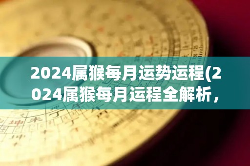 2024属猴每月运势运程(2024属猴每月运程全解析，解读好运与挑战)