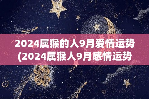 2024属猴的人9月爱情运势(2024属猴人9月感情运势解析)