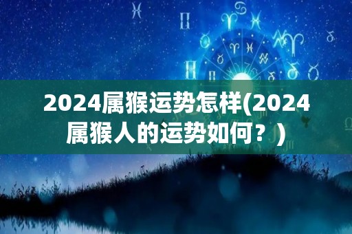 2024属猴运势怎样(2024属猴人的运势如何？)