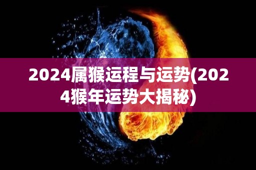 2024属猴运程与运势(2024猴年运势大揭秘)