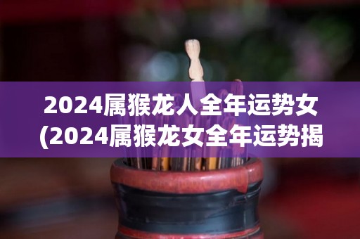 2024属猴龙人全年运势女(2024属猴龙女全年运势揭秘)