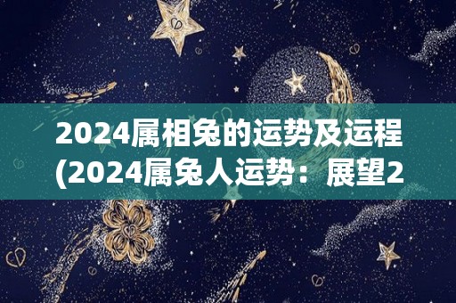 2024属相兔的运势及运程(2024属兔人运势：展望2024，运势旺盛，事业财运双丰收)