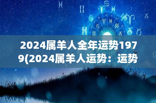 2024属羊人全年运势1979(2024属羊人运势：运势起伏，宜保持平稳心态)