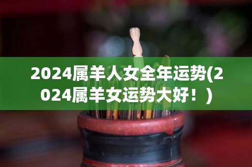 2024属羊人女全年运势(2024属羊女运势大好！)