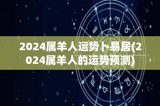 2024属羊人运势卜易居(2024属羊人的运势预测)